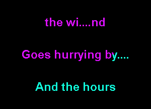 the wi....nd

Goes hurrying by....

And the hours