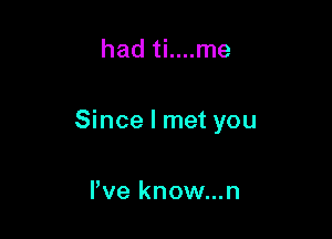 had ti....me

Since I met you

Pve know...n