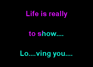 Life is really

to show....

Lo....ving you....