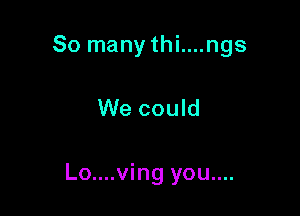 So many thi....ngs

We could

Lo....ving you....
