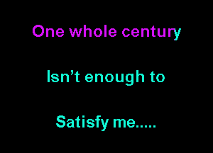 One whole century

lsn t enough to

Satisfy me .....