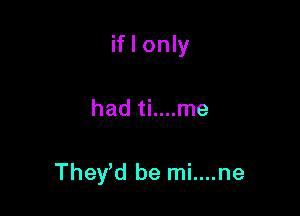 if I only

had ti....me

They d be mi....ne