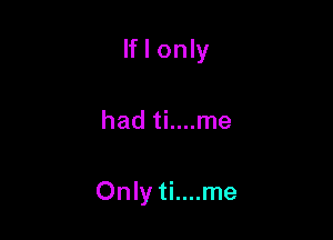 If I only

had ti....me

Only ti....me