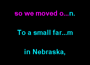 so we moved o...n.

To a small far...m

in Nebraska,