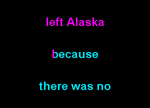 left Alaska

because

there was no