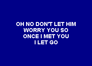 OH NO DON'T LET HIM
WORRY YOU SO

ONCE I MET YOU
I LET GO