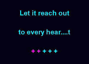Let it reach out

to every hear....t