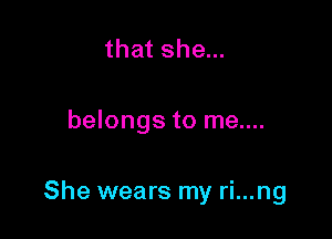 that she...

belongs to me....

She wears my ri...ng