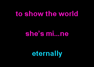 to show the world

she s mi...ne

eternally