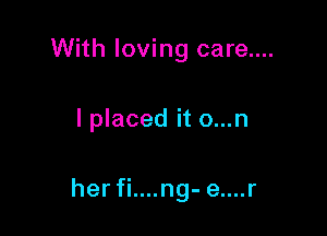 With loving care....

I placed it o...n

her fi....ng- e....r