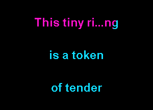 This tiny ri...ng

is a token

of tender