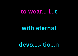 to wear... i...t

with eternal

devo....- tio...n