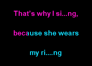 Thafs why I si...ng,

because she wears

my ri....ng