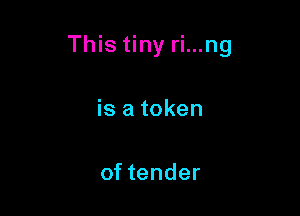 This tiny ri...ng

is a token

of tender