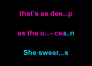 that's as dee...p

as the o...- cea..n

She swear...s