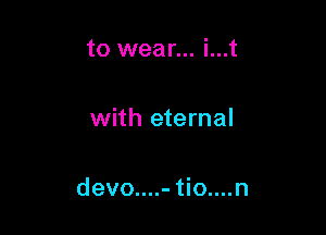 to wear... i...t

with eternal

devo....- tio....n