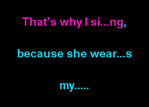 Thafs why I si...ng,

because she wear...s

my .....
