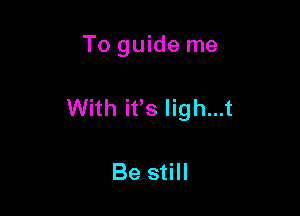 To guide me

With ifs ligh...t

Be still