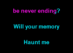he never ending?

Will your memory

Haunt me