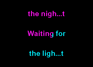 the nigh...t

Waiting for

the ligh...t