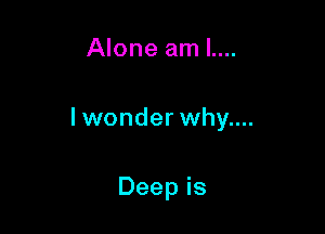 Alone am l....

lwonder why....

Deep is