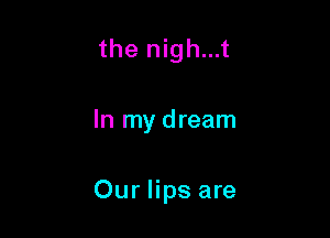 the nigh...t

In my dream

Our lips are