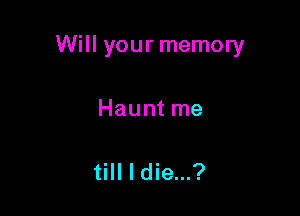 Will your memory

Haunt me

till I die...?