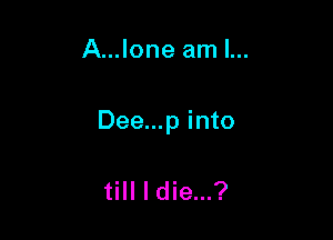 A...Ione am I...

Dee...p into

till I die...?
