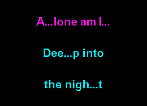 A...Ione am I...

Dee...p into

the nigh...t