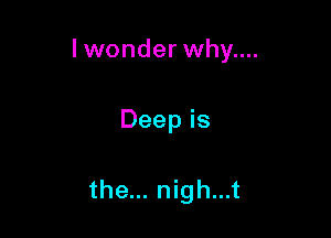 Iwonder why....

Deep is

the... nigh...t