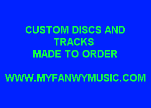 CUSTOM DISCS AND
TRACKS
MADE TO ORDER

WWW.MYFANWYMUSIC.COM