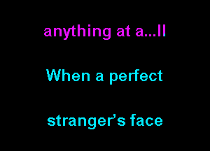 anything at a...ll

When a perfect

strangefs face