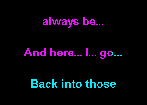 always be...

And here... I... go...

Back into those