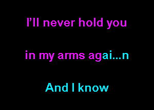 I'll never hold you

in my arms agai...n

And I know
