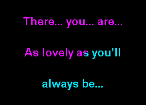 There... you... are...

As lovely as you ll

always be...