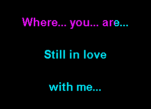 Where... you... are...

Still in love

with me...