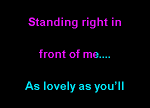 Standing right in

front of me....

As lovely as you,