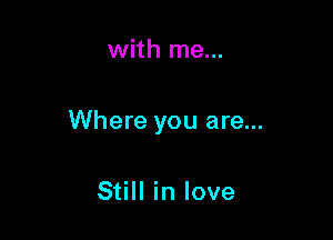 with me...

Where you are...

Still in love