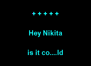 Hey Nikita

is it co....ld