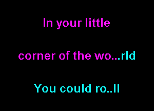 In your little

corner of the wo...rld

You could ro..ll