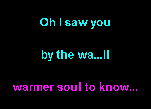 Oh I saw you

by the we...

warmer soul to know...