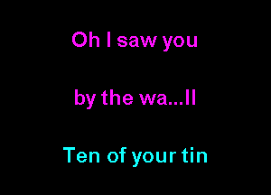 Oh I saw you

by the we...

Ten of your tin