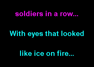 soldiers in a row...

With eyes that looked

like ice on fire...