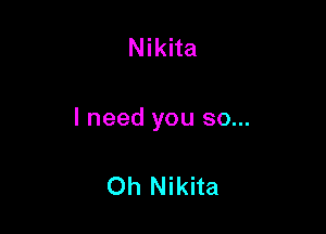 Nikita

I need you so...

Oh Nikita