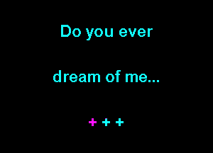 Do you ever

dream of me...