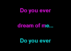 Do you ever

dream of me...

Do you ever
