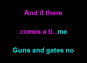 And if there

comes a ti...me

Guns and gates no