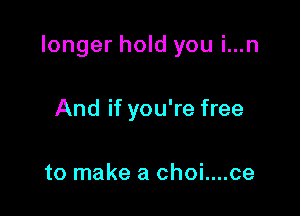 longer hold you i...n

And if you're free

to make a choi....ce