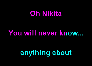 Oh Nikita

You will never know...

anything about