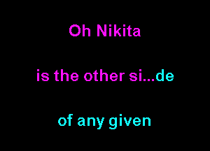 Oh Nikita

is the other si...de

of any given
